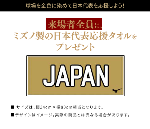 球場を金色に染めて日本代表を応援しよう！　来場者全員に、ミズノ製の日本代表応援タオルをプレゼント　■ サイズは、縦34cm×横80cm相当となります。■デザインはイメージ。実際の商品とは異なる場合があります。