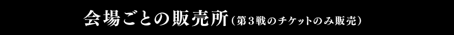 会場ごとの販売所（第3戦のチケットのみ販売） 