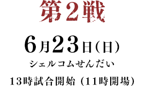 第2戦 6月23日(日) シェルコムせんだい 13時試合開始 (11時開場)